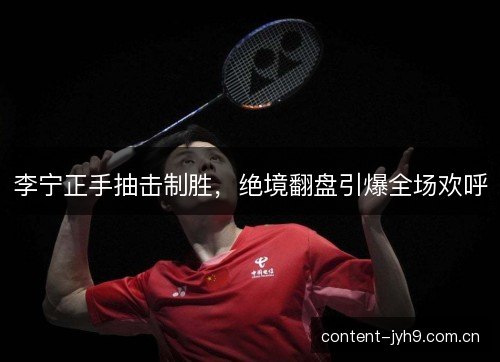 李宁正手抽击制胜，绝境翻盘引爆全场欢呼